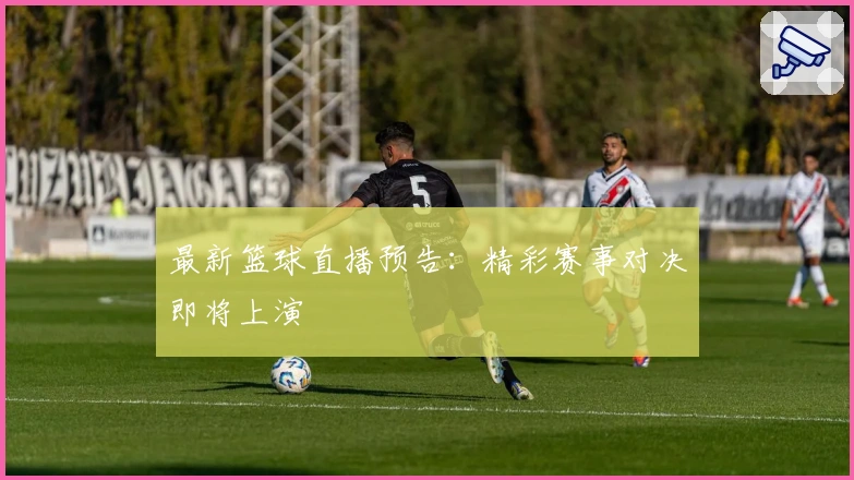 最新篮球直播预告：精彩赛事对决即将上演