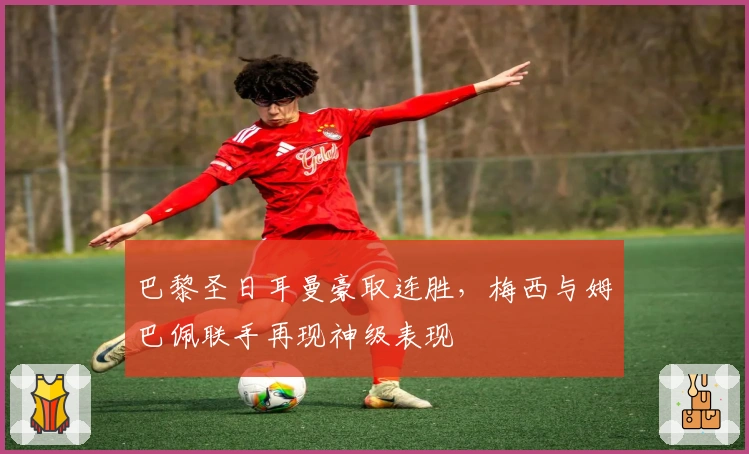 巴黎圣日耳曼豪取连胜，梅西与姆巴佩联手再现神级表现