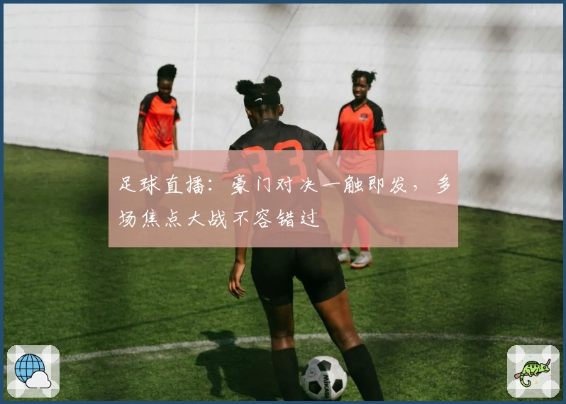 足球直播：豪门对决一触即发，多场焦点大战不容错过