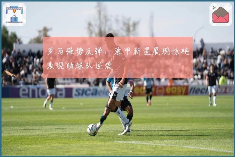 罗马强势反弹，意甲新星展现惊艳表现助球队逆袭