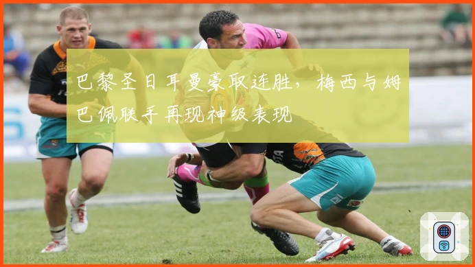 巴黎圣日耳曼豪取连胜，梅西与姆巴佩联手再现神级表现