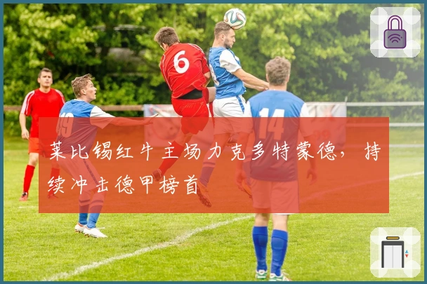 莱比锡红牛主场力克多特蒙德，持续冲击德甲榜首