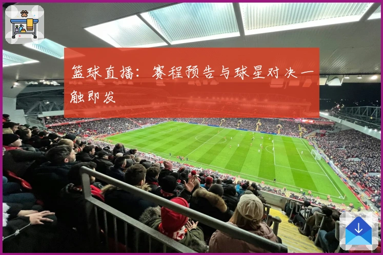 篮球直播：赛程预告与球星对决一触即发