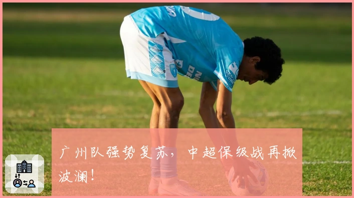 广州队强势复苏，中超保级战再掀波澜！