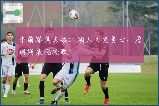 季前赛焦点战：湖人力克勇士，詹姆斯表现抢眼