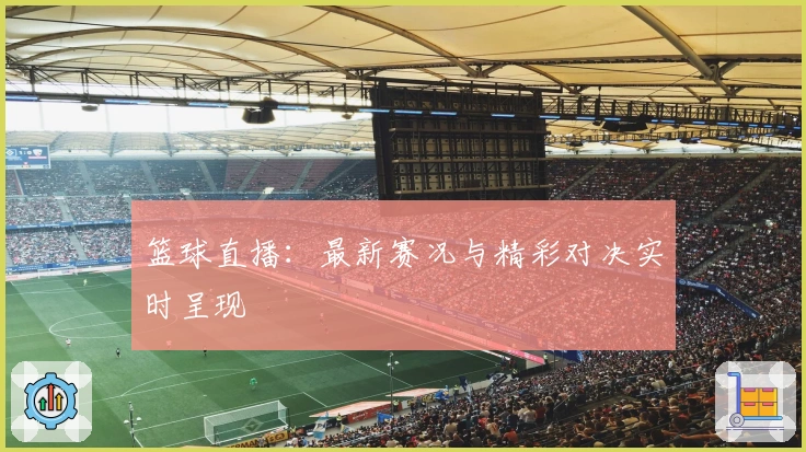 篮球直播：最新赛况与精彩对决实时呈现