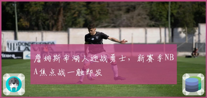 詹姆斯率湖人迎战勇士，新赛季NBA焦点战一触即发