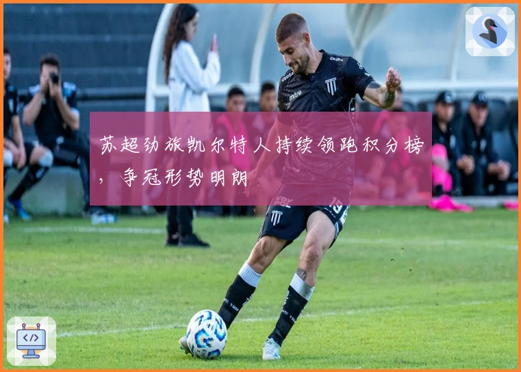 苏超劲旅凯尔特人持续领跑积分榜，争冠形势明朗