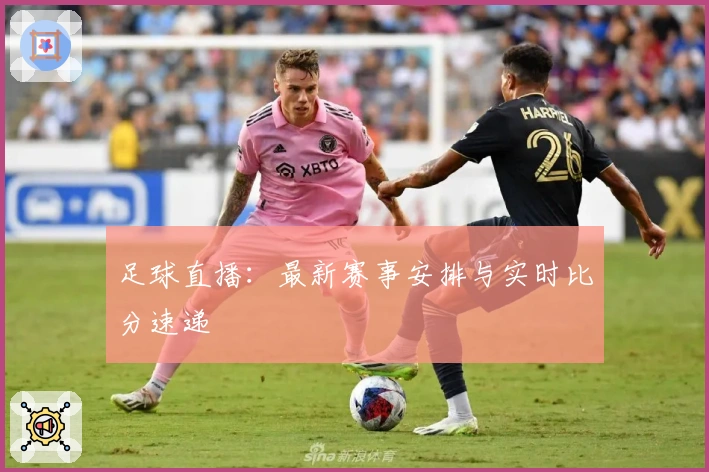 足球直播：最新赛事安排与实时比分速递