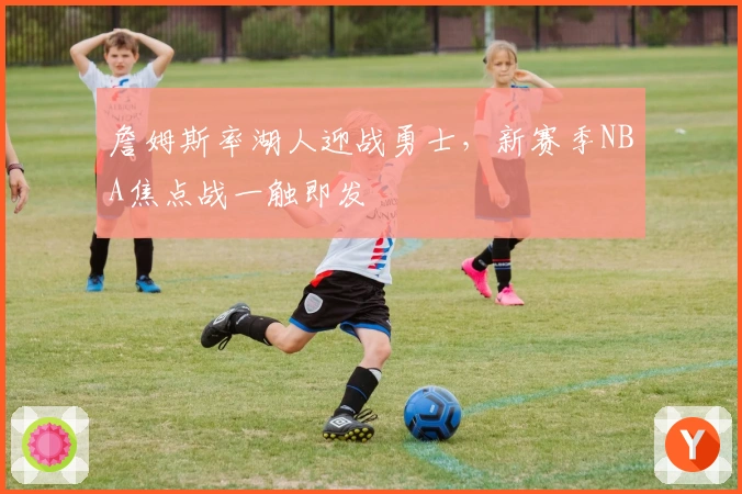 詹姆斯率湖人迎战勇士，新赛季NBA焦点战一触即发