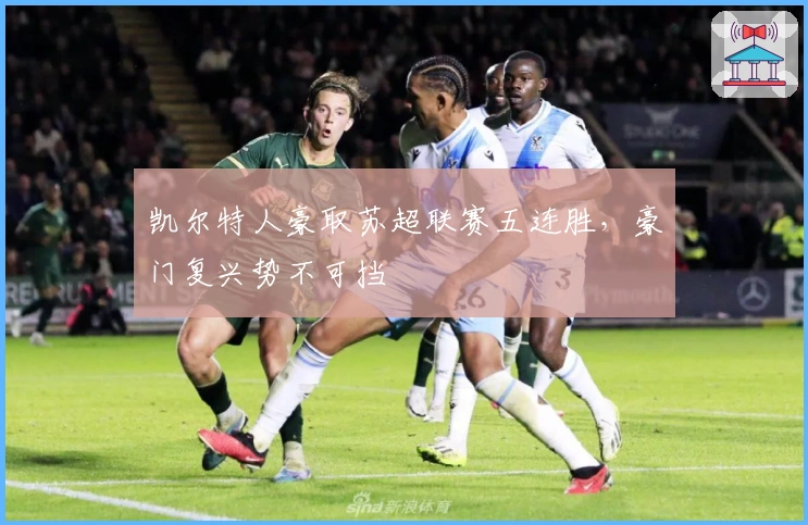 凯尔特人豪取苏超联赛五连胜，豪门复兴势不可挡