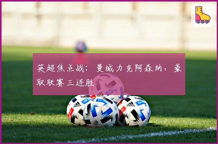 英超焦点战：曼城力克阿森纳，豪取联赛三连胜