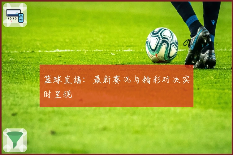 篮球直播：最新赛况与精彩对决实时呈现