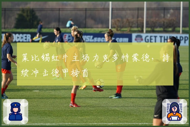 莱比锡红牛主场力克多特蒙德，持续冲击德甲榜首