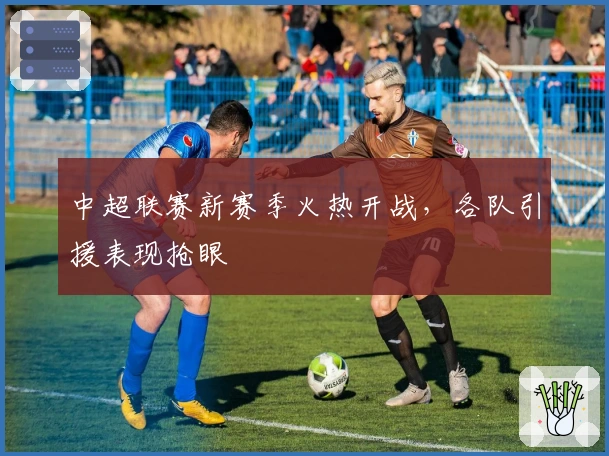 中超联赛新赛季火热开战，各队引援表现抢眼