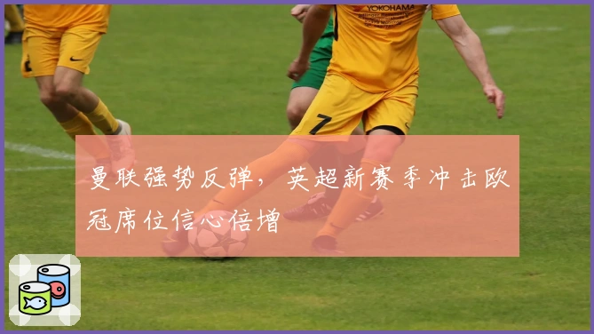 曼联强势反弹，英超新赛季冲击欧冠席位信心倍增