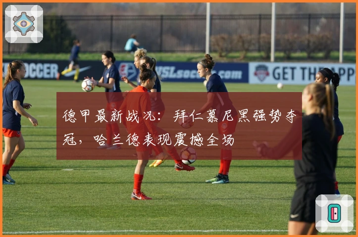 德甲最新战况:拜仁慕尼黑强势夺冠,哈兰德表现震撼全场