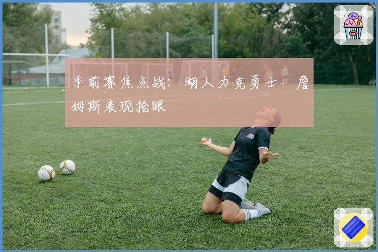 季前赛焦点战：湖人力克勇士，詹姆斯表现抢眼