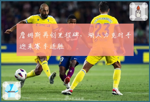 詹姆斯再创里程碑，湖人力克对手迎来赛季连胜