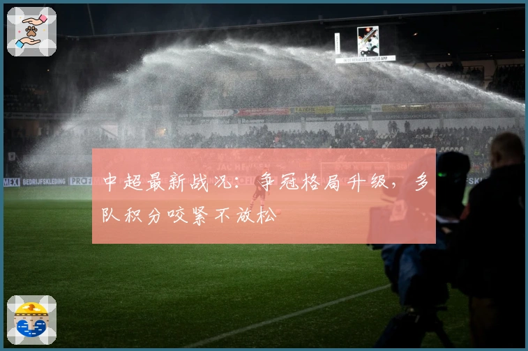 中超最新战况：争冠格局升级，多队积分咬紧不放松